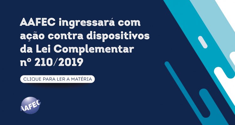 AAFEC ingressará com ação contra dispositivos da Lei Complementar nº 210/2019
